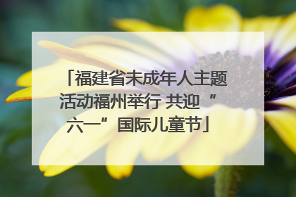 福建省未成年人主题活动福州举行 共迎“六一”国际儿童节
