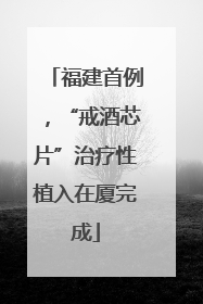 福建首例，“戒酒芯片”治疗性植入在厦完成