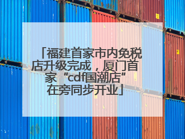 福建首家市内免税店升级完成，厦门首家“cdf国潮店”在旁同步开业