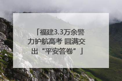 福建3.3万余警力护航高考 圆满交出“平安答卷”