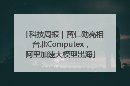 科技周报｜黄仁勋亮相台北Computex，阿里加速大模型出海