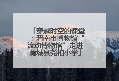 穿越时空的课堂：渭南市博物馆“流动博物馆”走进蒲城县尧柏小学