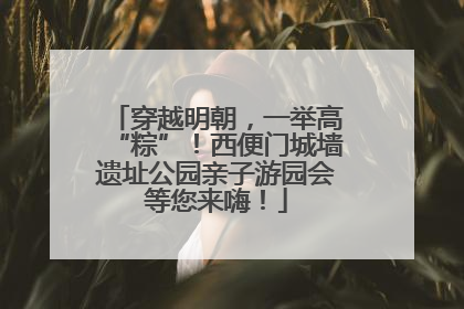 穿越明朝，一举高“粽”！西便门城墙遗址公园亲子游园会等您来嗨！