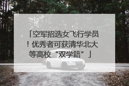 空军招选女飞行学员！优秀者可获清华北大等高校“双学籍”