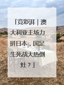 竞彩湃｜澳大利亚主场力拼日本，国足生死战大热倒灶？