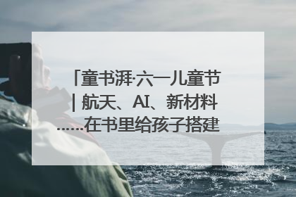 童书湃·六一儿童节｜航天、AI、新材料……在书里给孩子搭建产业科技的网