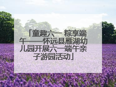 童趣六一 粽享端午——怀远县雁湖幼儿园开展六一端午亲子游园活动