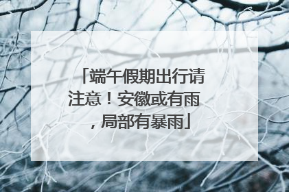 端午假期出行请注意！安徽或有雨，局部有暴雨