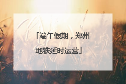 端午假期，郑州地铁延时运营