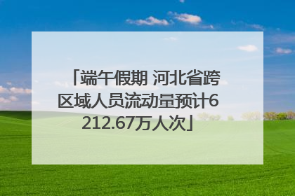 端午假期 河北省跨区域人员流动量预计6212.67万人次