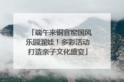 端午来铜官窑国风乐园溜娃！多彩活动打造亲子文化盛宴