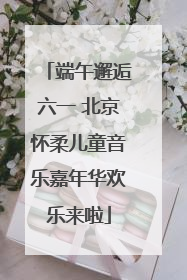 端午邂逅六一 北京怀柔儿童音乐嘉年华欢乐来啦