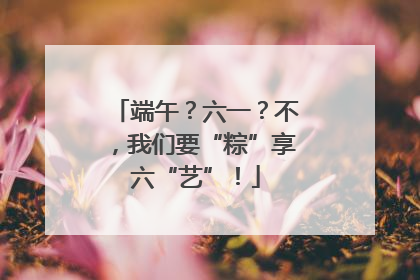 端午？六一？不，我们要“粽”享六“艺”！