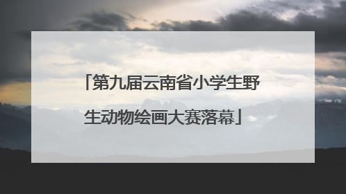 第九届云南省小学生野生动物绘画大赛落幕