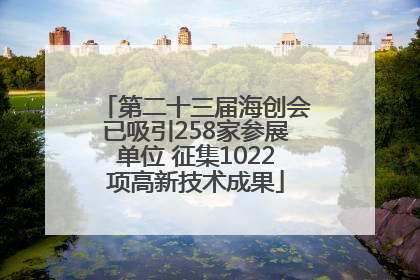 第二十三届海创会已吸引258家参展单位 征集1022项高新技术成果