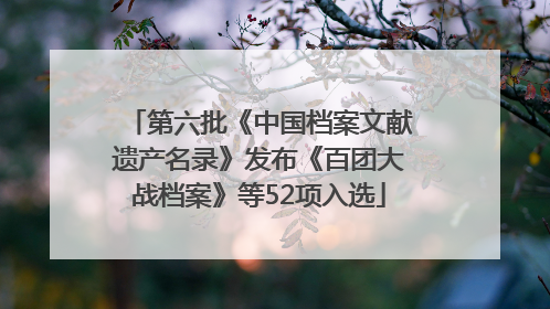 第六批《中国档案文献遗产名录》发布《百团大战档案》等52项入选