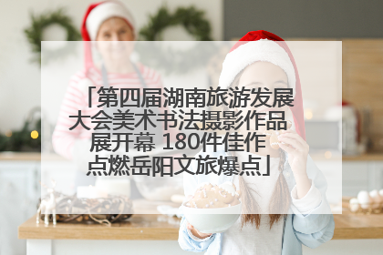 第四届湖南旅游发展大会美术书法摄影作品展开幕 180件佳作点燃岳阳文旅爆点