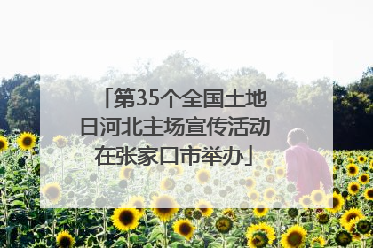 第35个全国土地日河北主场宣传活动在张家口市举办