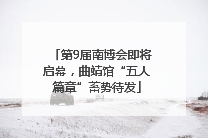 第9届南博会即将启幕，曲靖馆“五大篇章”蓄势待发