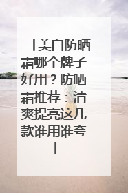 美白防晒霜哪个牌子好用？防晒霜推荐：清爽提亮这几款谁用谁夸