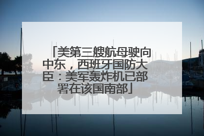 美第三艘航母驶向中东，西班牙国防大臣：美军轰炸机已部署在该国南部