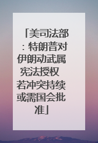 美司法部：特朗普对伊朗动武属宪法授权 若冲突持续或需国会批准