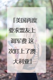 美国再度要求盟友上调军费 这次盯上了澳大利亚