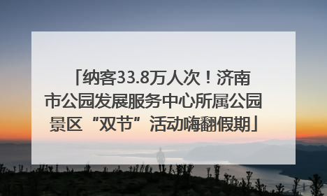 纳客33.8万人次！济南市公园发展服务中心所属公园景区“双节”活动嗨翻假期