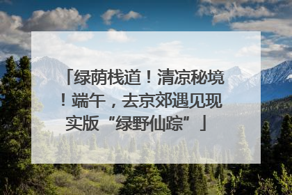 绿荫栈道！清凉秘境！端午，去京郊遇见现实版“绿野仙踪”