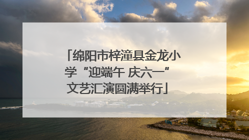绵阳市梓潼县金龙小学“迎端午 庆六一”文艺汇演圆满举行