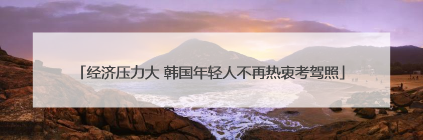 经济压力大 韩国年轻人不再热衷考驾照