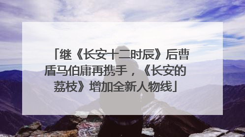 继《长安十二时辰》后曹盾马伯庸再携手，《长安的荔枝》增加全新人物线