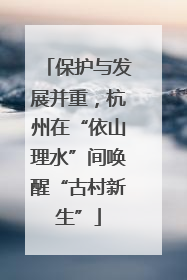 保护与发展并重，杭州在“依山理水”间唤醒“古村新生”