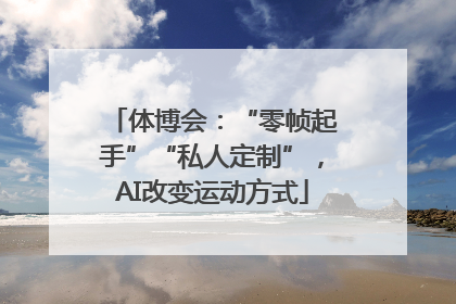 体博会：“零帧起手”“私人定制”，AI改变运动方式