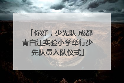 你好，少先队 成都青白江实验小学举行少先队员入队仪式
