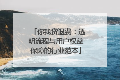 你我贷退费：透明流程与用户权益保障的行业范本