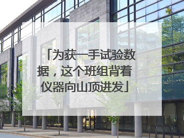 为获一手试验数据，这个班组背着仪器向山顶进发