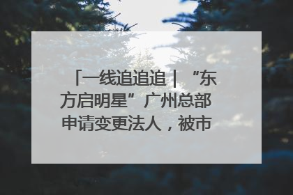 一线追追追｜“东方启明星”广州总部申请变更法人，被市场监管部门限制