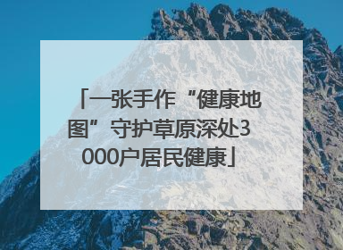 一张手作“健康地图”守护草原深处3000户居民健康