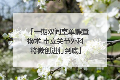 一期双间室单髁置换术 市立关节外科将微创进行到底