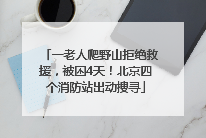 一老人爬野山拒绝救援，被困4天！北京四个消防站出动搜寻
