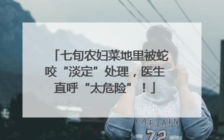 七旬农妇菜地里被蛇咬“淡定”处理，医生直呼“太危险”！