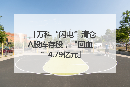 万科“闪电”清仓A股库存股，“回血”4.79亿元