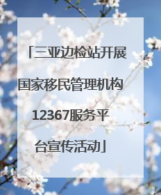 三亚边检站开展国家移民管理机构12367服务平台宣传活动