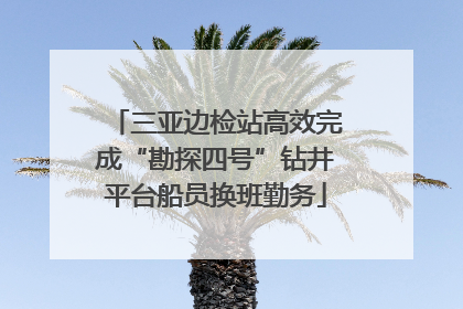 三亚边检站高效完成“勘探四号”钻井平台船员换班勤务