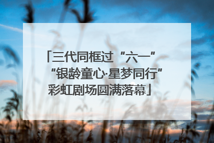 三代同框过“六一” “银龄童心·星梦同行”彩虹剧场圆满落幕