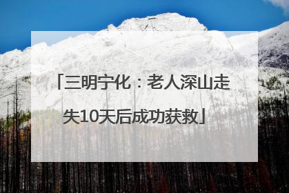 三明宁化：老人深山走失10天后成功获救