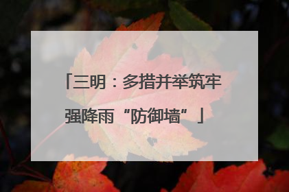 三明：多措并举筑牢强降雨“防御墙”