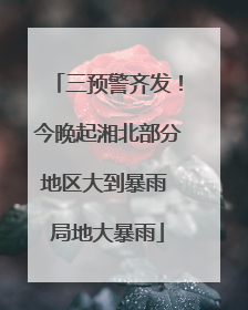 三预警齐发！今晚起湘北部分地区大到暴雨 局地大暴雨