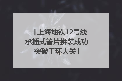 上海地铁12号线承插式管片拼装成功突破千环大关